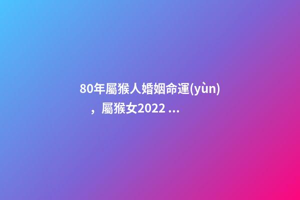 80年屬猴人婚姻命運(yùn)，屬猴女2022 年運(yùn)勢及運(yùn)程 1980年屬猴的更佳配偶，1980年屬猴女2022 運(yùn)勢